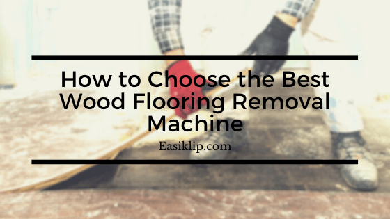 How to Choose the Best Wood Flooring Removal Machine - Easiklip Floors
