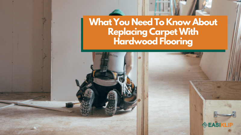 What You Need To Know About Replacing Carpet With Hardwood Flooring - Easiklip Floors